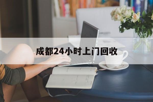 普洱最新成都24小时上门回收方法分析(最方便真实的普洱成都24小时上门回收废品电话方法)
