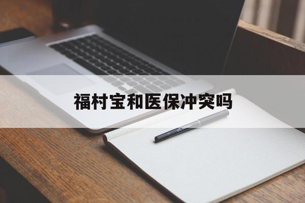 普洱最新福村宝和医保冲突吗方法分析(最方便真实的普洱福村宝报销比例有多少方法)