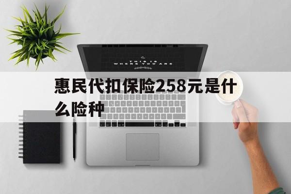 普洱最新惠民代扣保险258元是什么险种方法分析(最方便真实的普洱惠民保险是什么保险149元方法)