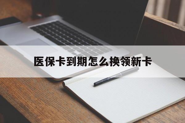 普洱最新医保卡到期怎么换领新卡方法分析(最方便真实的普洱医保卡到期了去哪里换新医保卡方法)