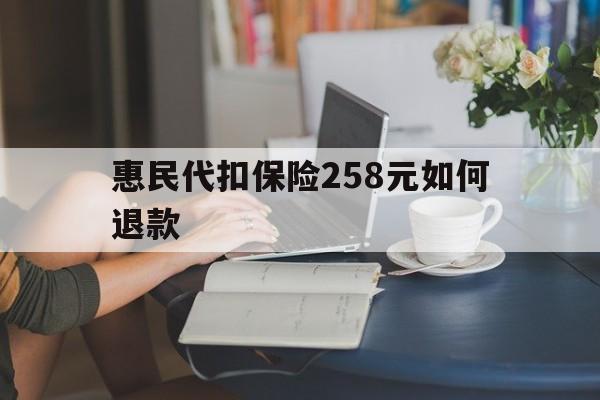 普洱最新惠民代扣保险258元如何退款方法分析(最方便真实的普洱如何退惠民保方法)