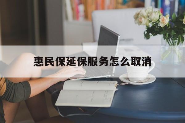 普洱最新惠民保延保服务怎么取消方法分析(最方便真实的普洱惠民保延保服务怎么取消申请方法)