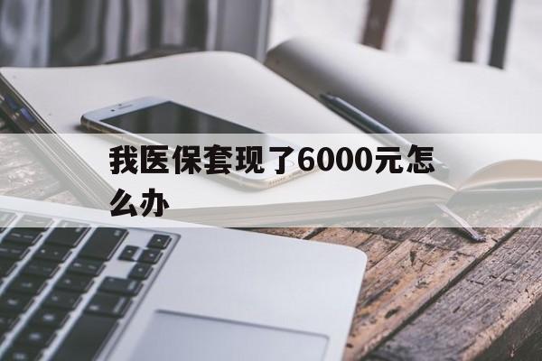 普洱最新我医保套现了6000元怎么办方法分析(最方便真实的普洱我医保套现了6000元怎么办理方法)